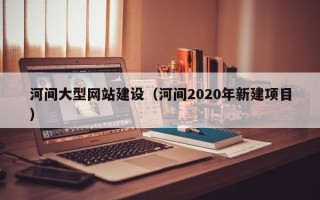 青州河间大型网站建设（河间2020年新建项目）