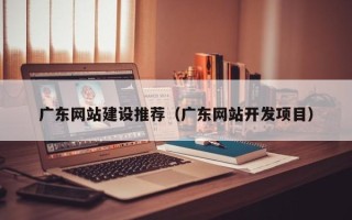 青州广东网站建设推荐（广东网站开发项目）