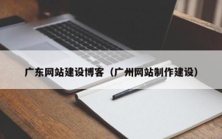 青州广东网站建设博客（广州网站制作建设）