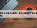 青州国外小程序怎么制作（海外小程序能在国内用吗）