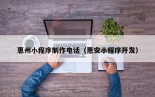 青州惠州小程序制作电话（惠安小程序开发）