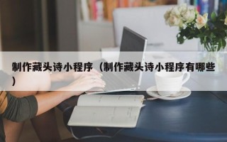 青州制作藏头诗小程序（制作藏头诗小程序有哪些）