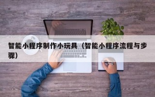 青州智能小程序制作小玩具（智能小程序流程与步骤）