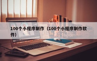 青州100个小程序制作（100个小程序制作软件）
